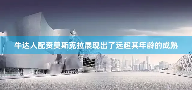 牛达人配资莫斯克拉展现出了远超其年龄的成熟