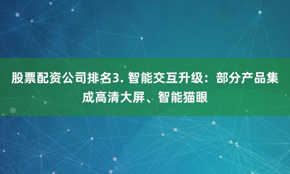 股票配资公司排名3. 智能交互升级：部分产品集成高清大屏、智能猫眼