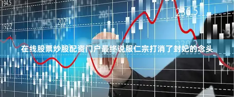 在线股票炒股配资门户最终说服仁宗打消了封妃的念头