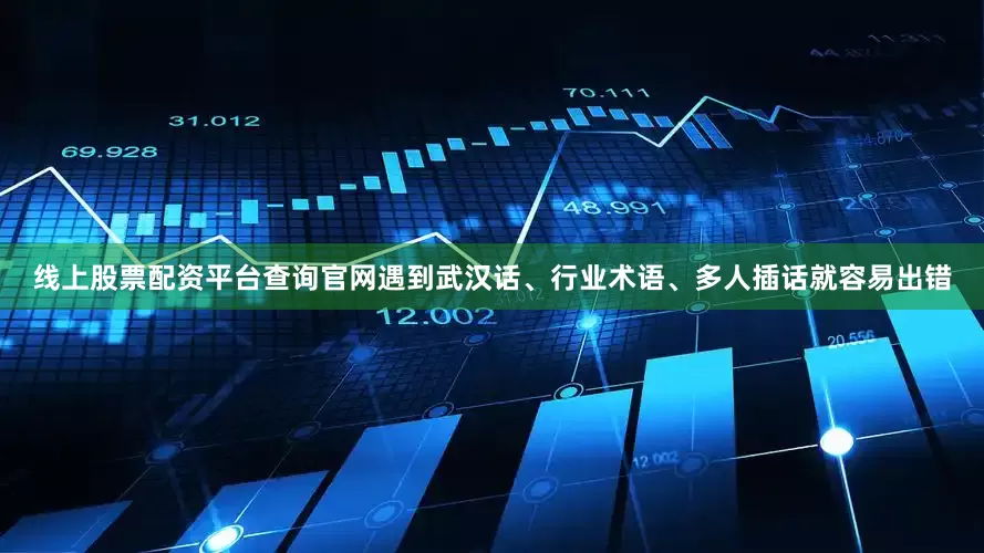 线上股票配资平台查询官网遇到武汉话、行业术语、多人插话就容易出错
