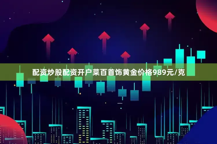 配资炒股配资开户菜百首饰黄金价格989元/克