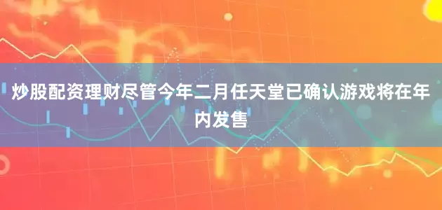 炒股配资理财尽管今年二月任天堂已确认游戏将在年内发售