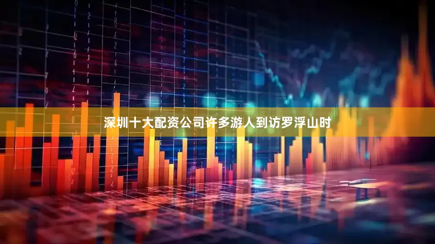 深圳十大配资公司许多游人到访罗浮山时