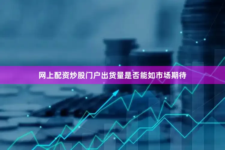 网上配资炒股门户出货量是否能如市场期待