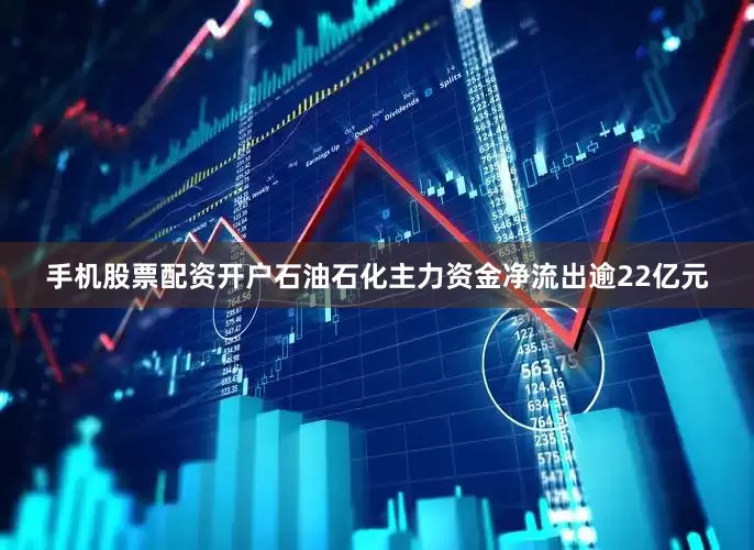 手机股票配资开户石油石化主力资金净流出逾22亿元