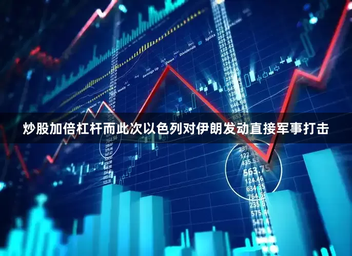 炒股加倍杠杆而此次以色列对伊朗发动直接军事打击