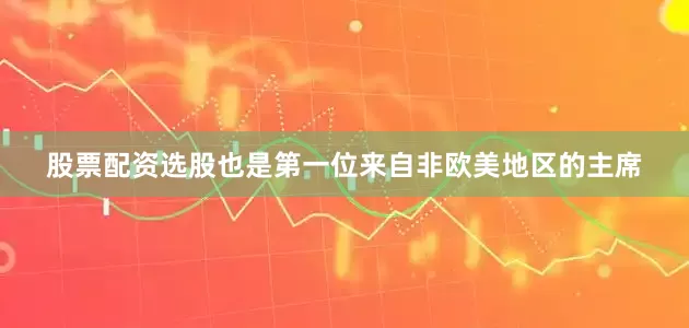 股票配资选股也是第一位来自非欧美地区的主席