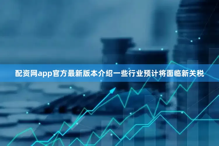 配资网app官方最新版本介绍一些行业预计将面临新关税