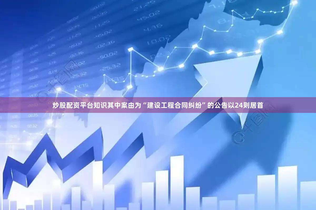 炒股配资平台知识其中案由为“建设工程合同纠纷”的公告以24则居首