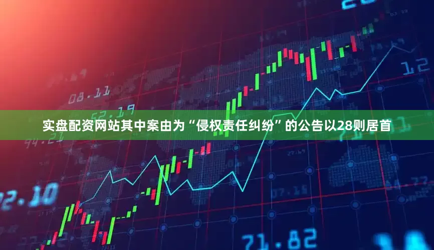 实盘配资网站其中案由为“侵权责任纠纷”的公告以28则居首