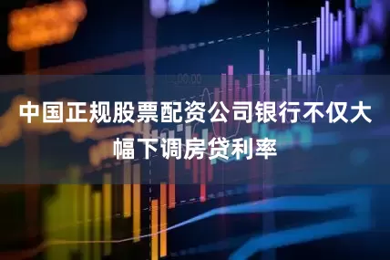 中国正规股票配资公司银行不仅大幅下调房贷利率