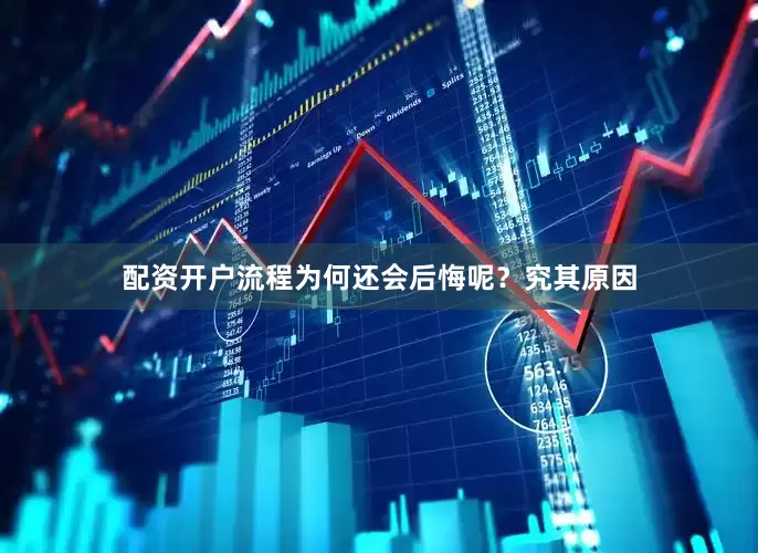配资开户流程为何还会后悔呢？究其原因
