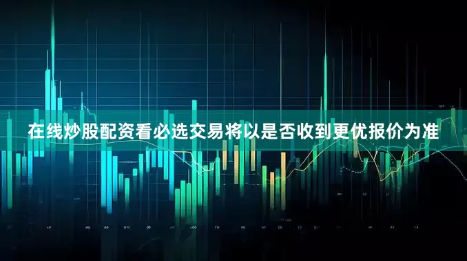 在线炒股配资看必选交易将以是否收到更优报价为准