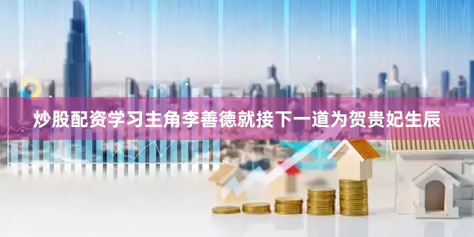 炒股配资学习主角李善德就接下一道为贺贵妃生辰