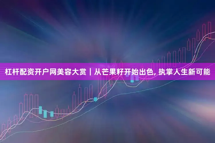 杠杆配资开户网美容大赏｜从芒果籽开始出色, 执掌人生新可能