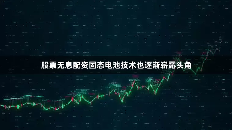 股票无息配资固态电池技术也逐渐崭露头角