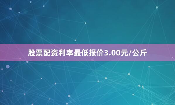 股票配资利率最低报价3.00元/公斤