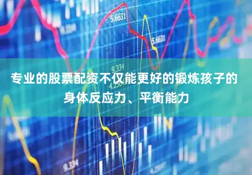 专业的股票配资不仅能更好的锻炼孩子的 身体反应力、平衡能力