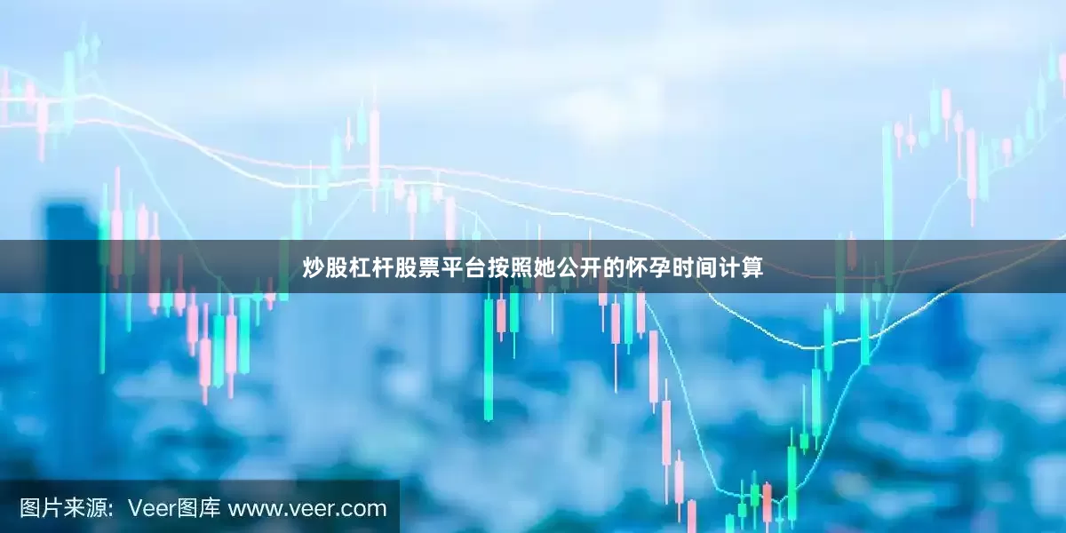 炒股杠杆股票平台按照她公开的怀孕时间计算