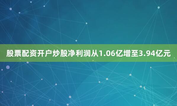 股票配资开户炒股净利润从1.06亿增至3.94亿元