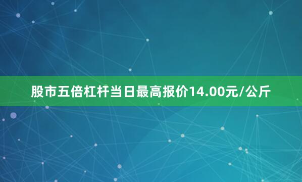 股市五倍杠杆当日最高报价14.00元/公斤