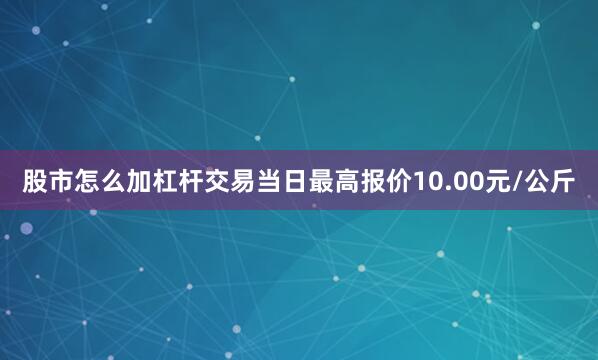 股市怎么加杠杆交易当日最高报价10.00元/公斤