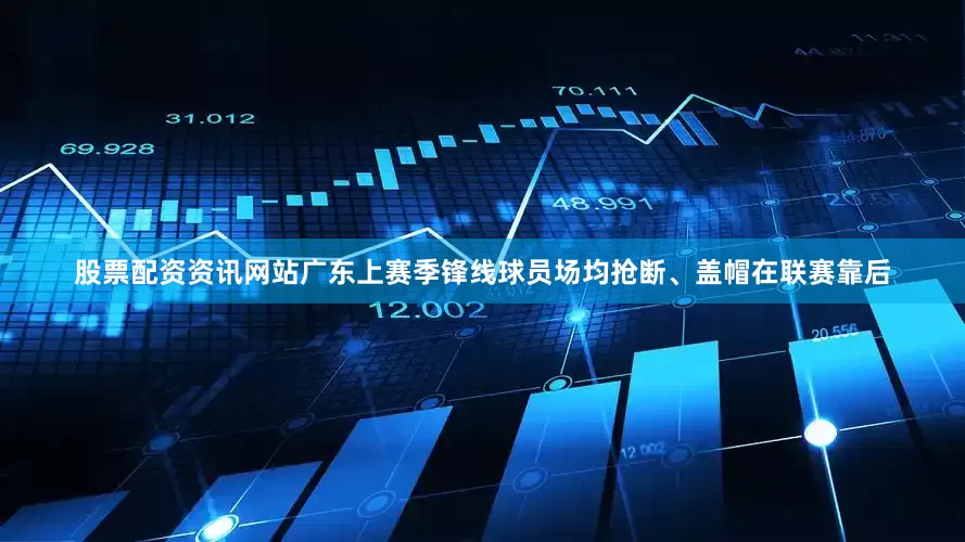 股票配资资讯网站广东上赛季锋线球员场均抢断、盖帽在联赛靠后