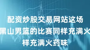 配资炒股交易网站这场对阵黑山男篮的比赛同样充满火药味