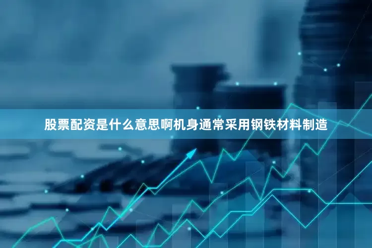 股票配资是什么意思啊机身通常采用钢铁材料制造