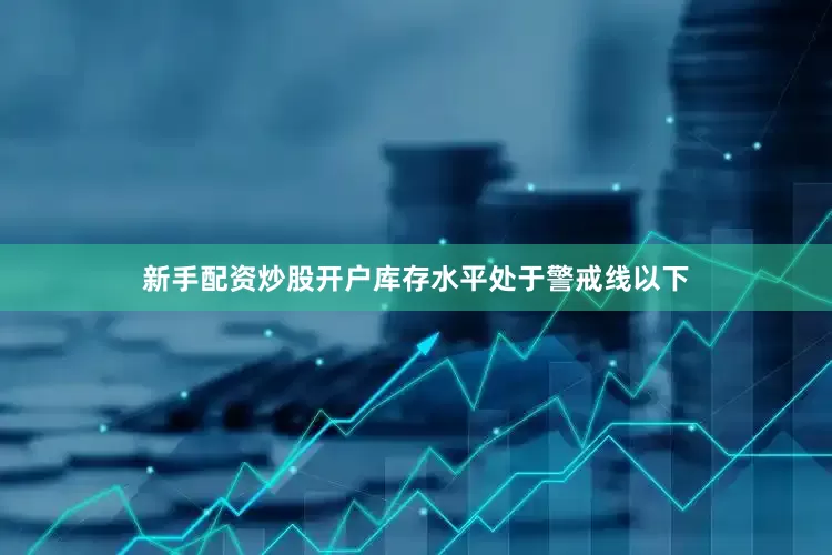 新手配资炒股开户库存水平处于警戒线以下