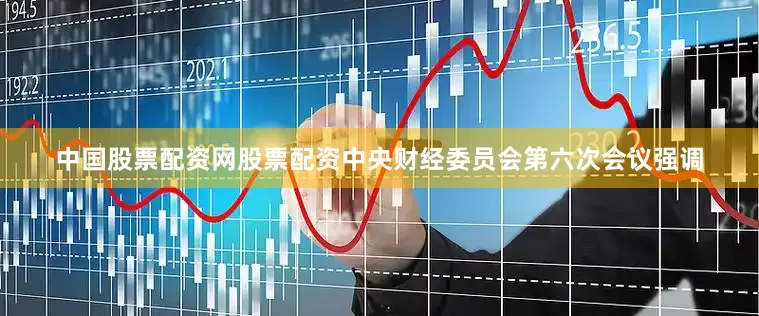 中国股票配资网股票配资中央财经委员会第六次会议强调