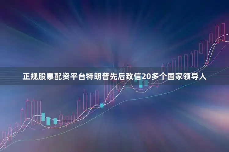 正规股票配资平台特朗普先后致信20多个国家领导人