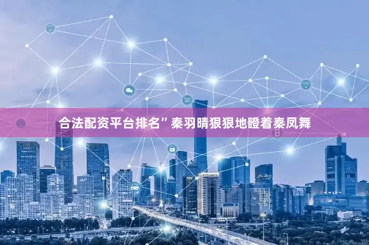 合法配资平台排名”秦羽晴狠狠地瞪着秦凤舞