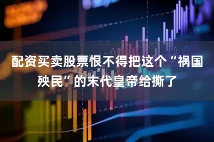 配资买卖股票恨不得把这个“祸国殃民”的末代皇帝给撕了
