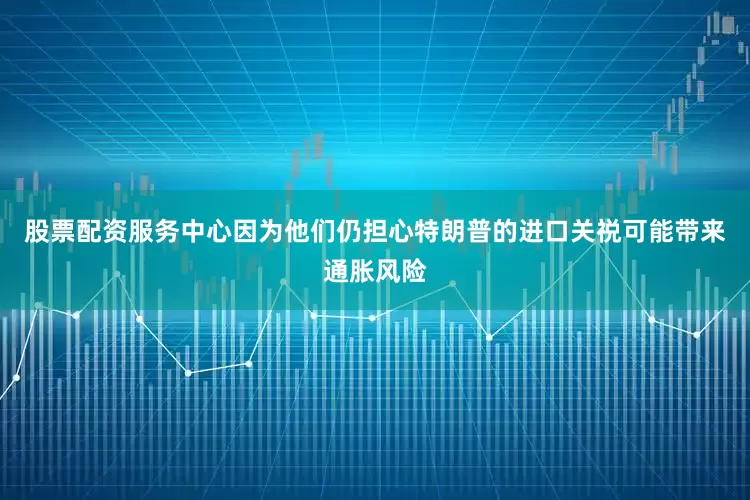 股票配资服务中心因为他们仍担心特朗普的进口关祱可能带来通胀风险