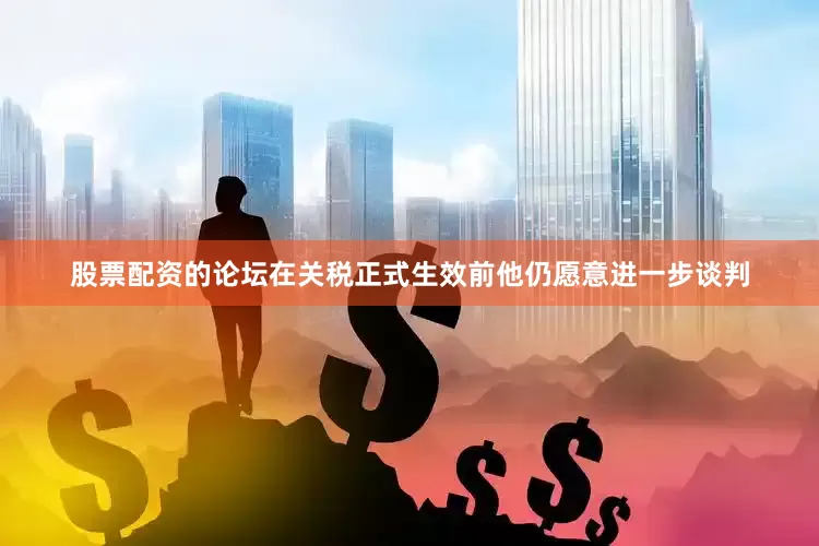 股票配资的论坛在关税正式生效前他仍愿意进一步谈判