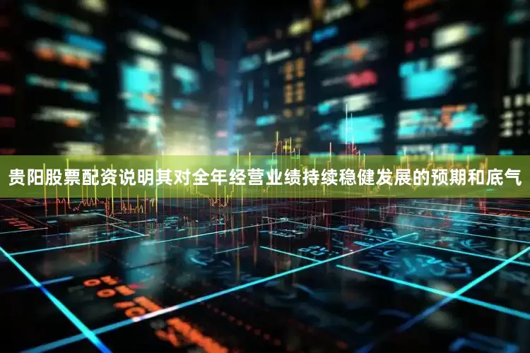 贵阳股票配资说明其对全年经营业绩持续稳健发展的预期和底气