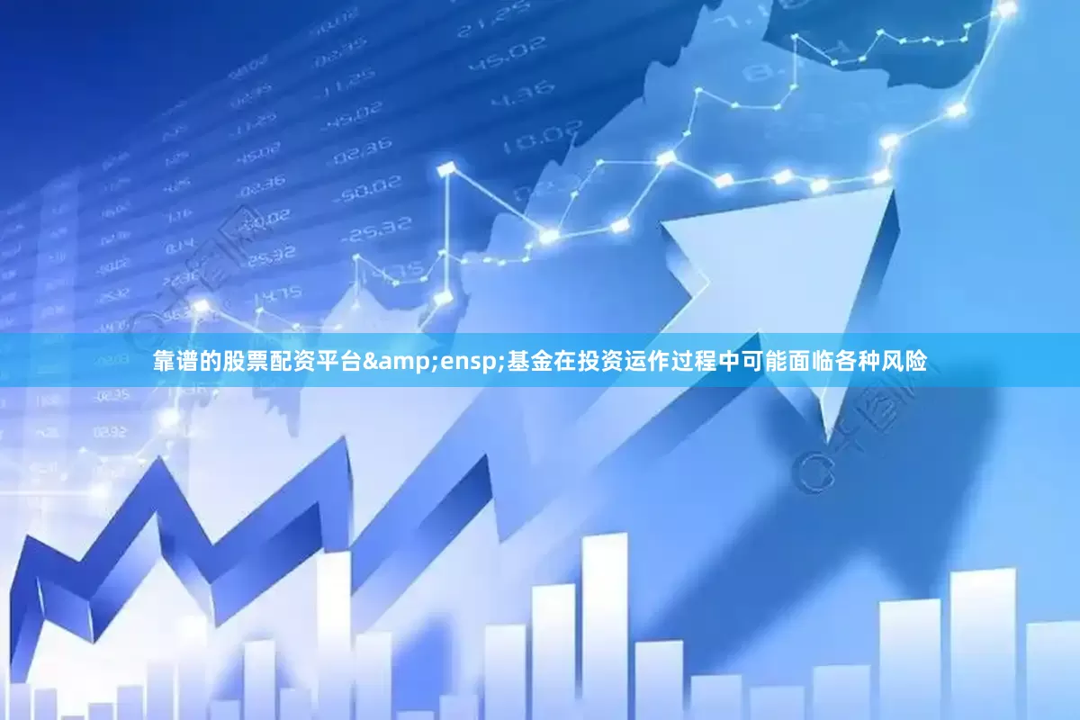 靠谱的股票配资平台&ensp;基金在投资运作过程中可能面临各种风险