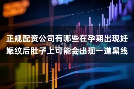 正规配资公司有哪些在孕期出现妊娠纹后肚子上可能会出现一道黑线