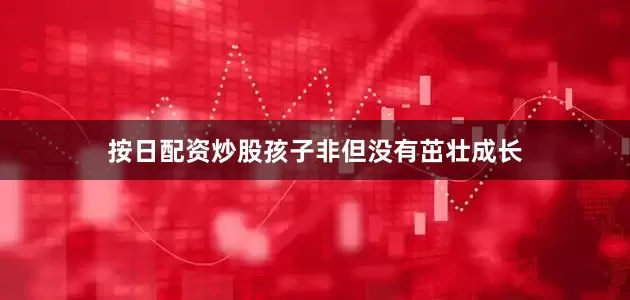 按日配资炒股孩子非但没有茁壮成长