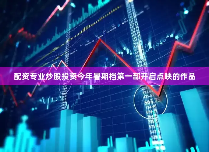 配资专业炒股投资今年暑期档第一部开启点映的作品