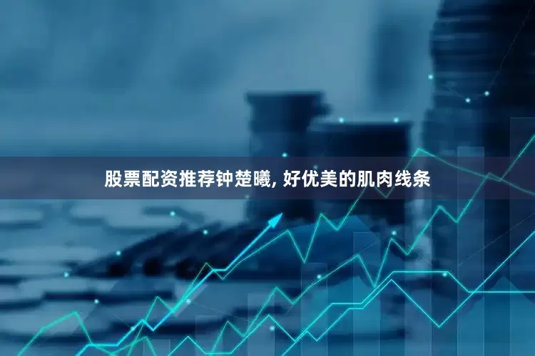 股票配资推荐钟楚曦, 好优美的肌肉线条