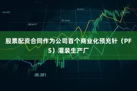 股票配资合同作为公司首个商业化预充针（PFS）灌装生产厂