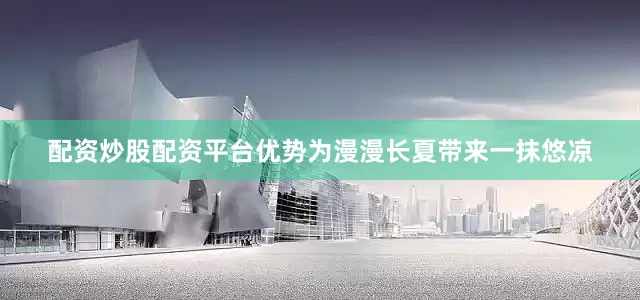 配资炒股配资平台优势为漫漫长夏带来一抹悠凉
