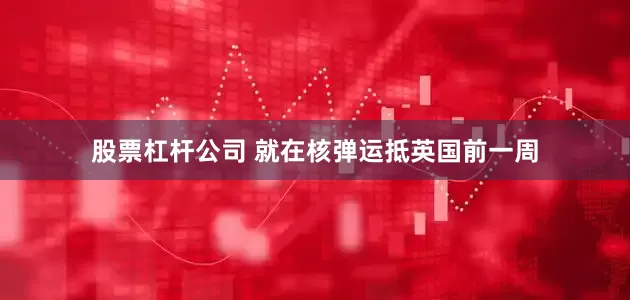 股票杠杆公司 就在核弹运抵英国前一周