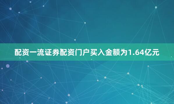 配资一流证券配资门户买入金额为1.64亿元
