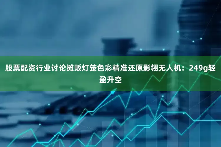 股票配资行业讨论摊贩灯笼色彩精准还原影翎无人机：249g轻盈升空