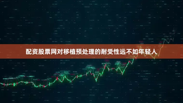 配资股票网对移植预处理的耐受性远不如年轻人