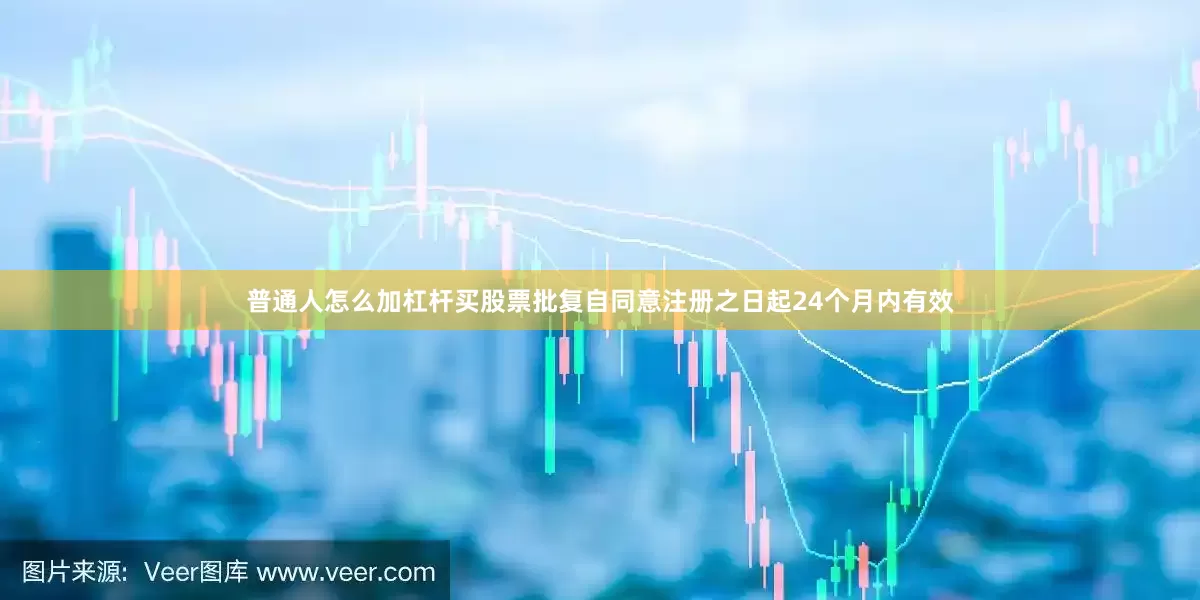 普通人怎么加杠杆买股票批复自同意注册之日起24个月内有效