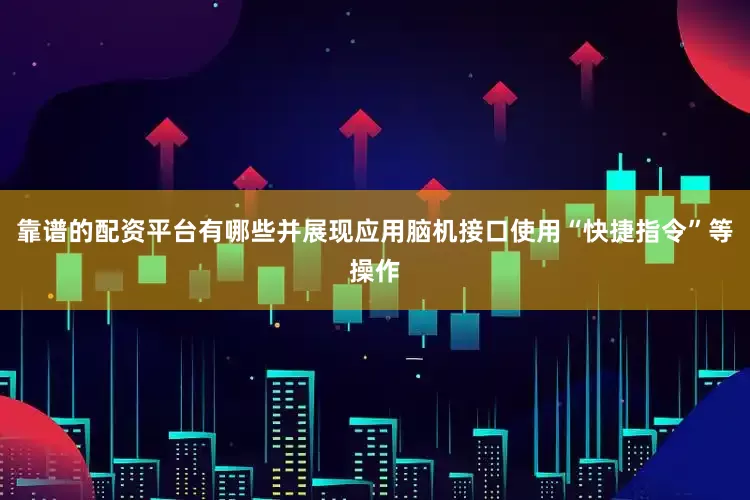 靠谱的配资平台有哪些并展现应用脑机接口使用“快捷指令”等操作